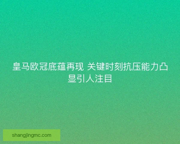 皇马欧冠底蕴再现 关键时刻抗压能力凸显引人注目