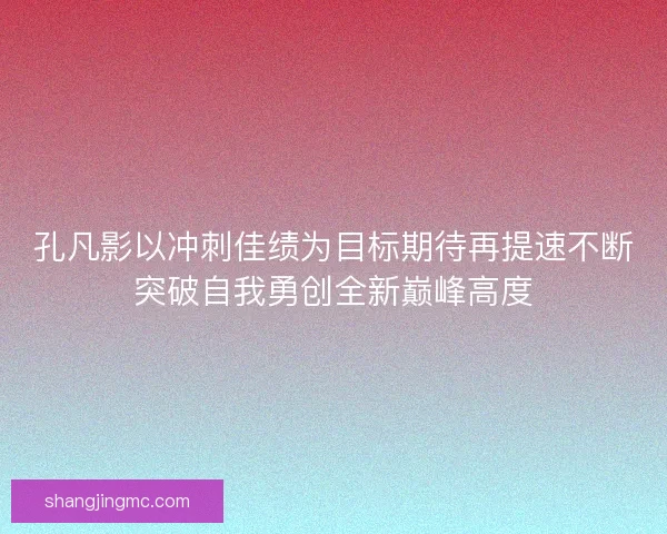 孔凡影以冲刺佳绩为目标期待再提速不断突破自我勇创全新巅峰高度
