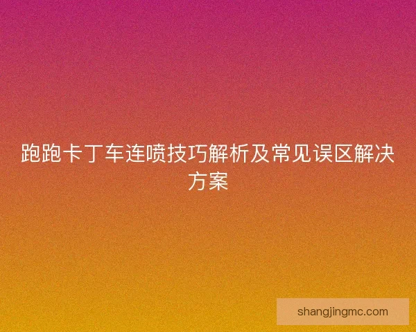 跑跑卡丁车连喷技巧解析及常见误区解决方案