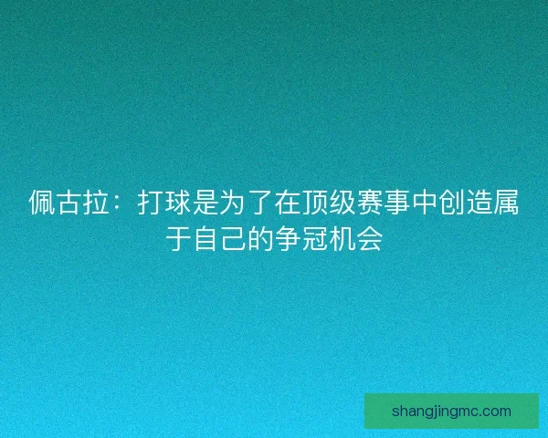 佩古拉：打球是为了在顶级赛事中创造属于自己的争冠机会